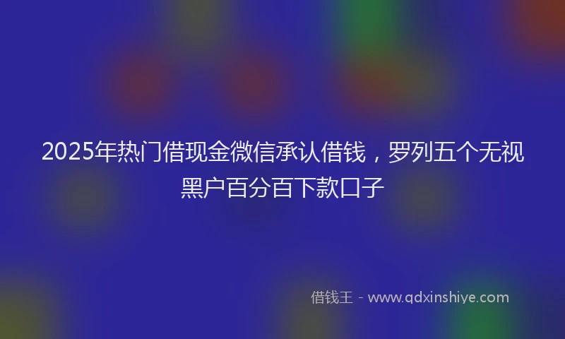 2025年热门借现金微信承认借钱，罗列五个无视黑户百分百下款口子