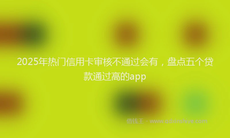 2025年热门信用卡审核不通过会有，盘点五个贷款通过高的app