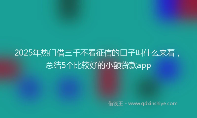 2025年热门借三千不看征信的口子叫什么来着，总结5个比较好的小额贷款app
