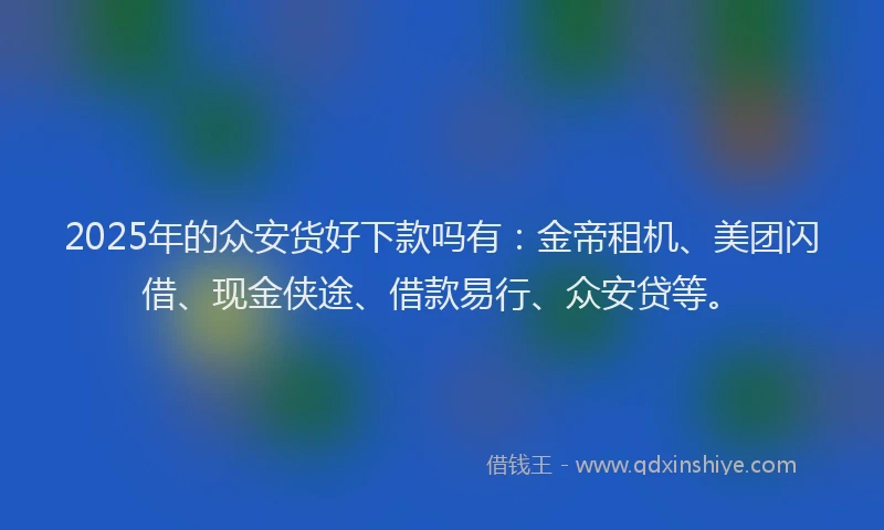 2025年的众安货好下款吗有：金帝租机、美团闪借、现金侠途、借款易行、众安贷等。