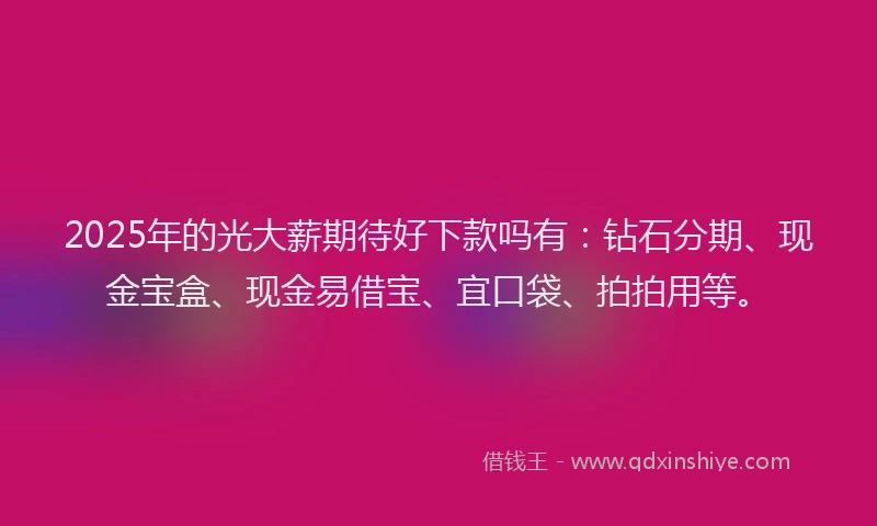 2025年的光大薪期待好下款吗有：钻石分期、现金宝盒、现金易借宝、宜口袋、拍拍用等。