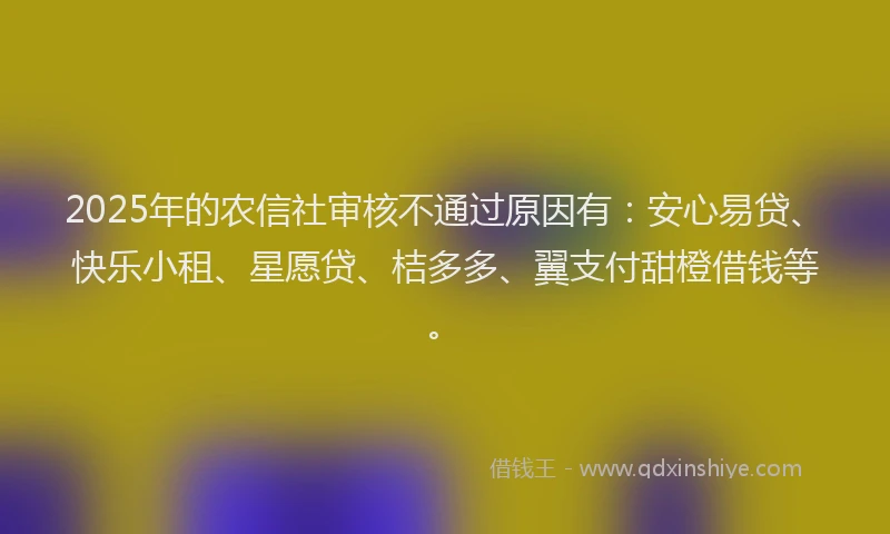 2025年的农信社审核不通过原因有：安心易贷、快乐小租、星愿贷、桔多多、翼支付甜橙借钱等。