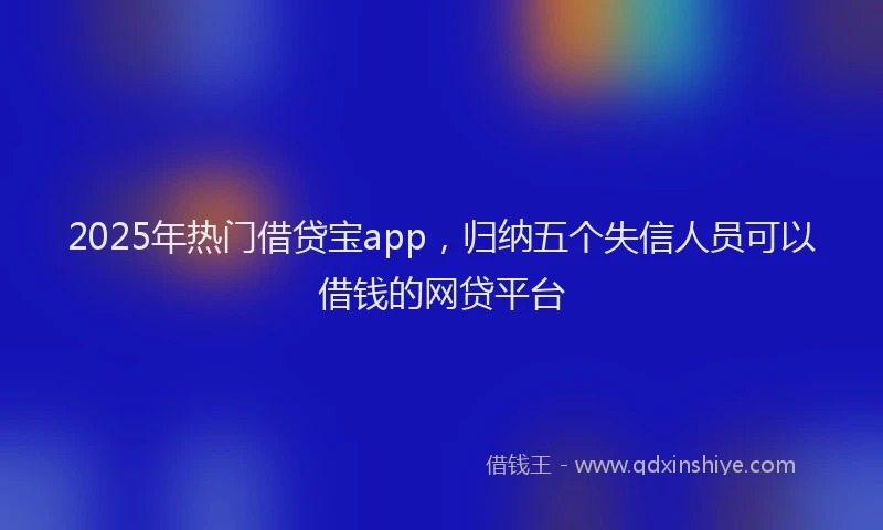 2025年热门借贷宝app，归纳五个失信人员可以借钱的网贷平台
