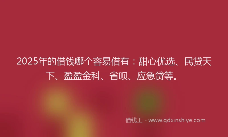 2025年的借钱哪个容易借有：甜心优选、民贷天下、盈盈金科、省呗、应急贷等。