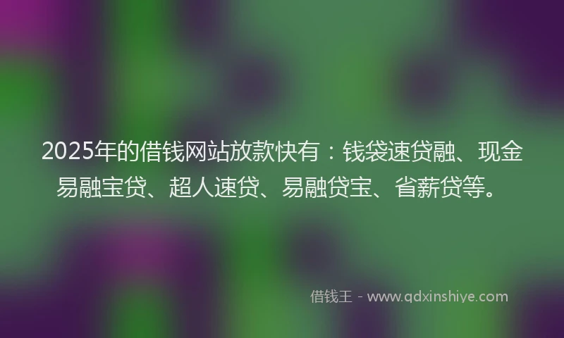 2025年的借钱网站放款快有：钱袋速贷融、现金易融宝贷、超人速贷、易融贷宝、省薪贷等。