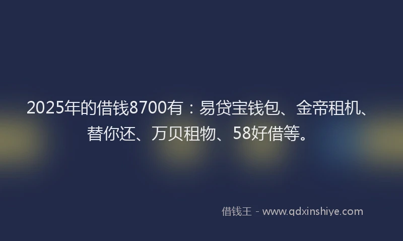 2025年的借钱8700有：易贷宝钱包、金帝租机、替你还、万贝租物、58好借等。