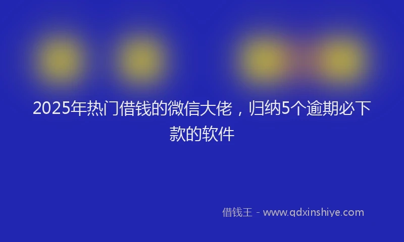 2025年热门借钱的微信大佬，归纳5个逾期必下款的软件