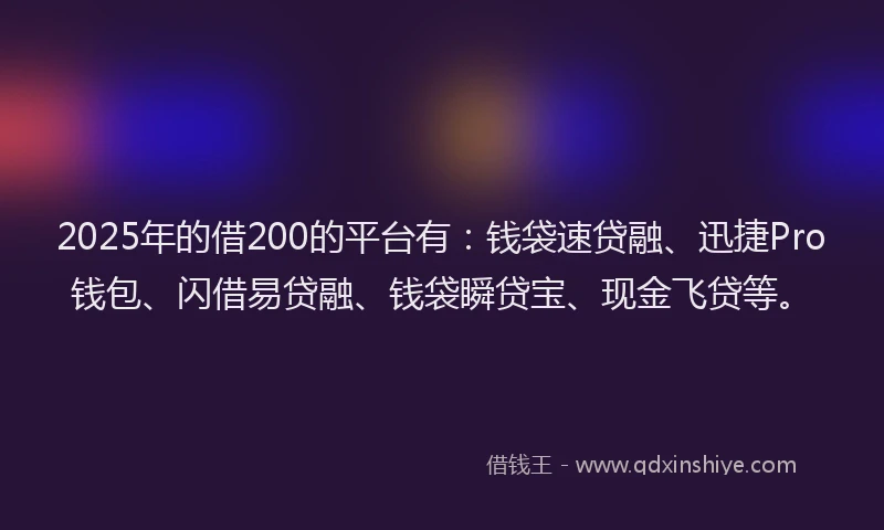 2025年的借200的平台有：钱袋速贷融、迅捷Pro钱包、闪借易贷融、钱袋瞬贷宝、现金飞贷等。
