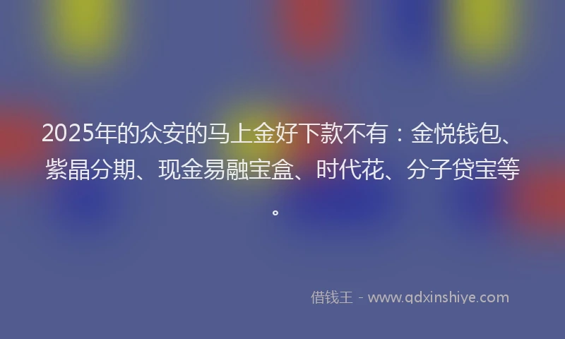 2025年的众安的马上金好下款不有：金悦钱包、紫晶分期、现金易融宝盒、时代花、分子贷宝等。