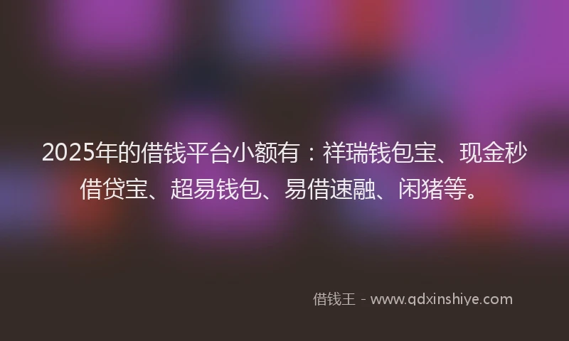 2025年的借钱平台小额有：祥瑞钱包宝、现金秒借贷宝、超易钱包、易借速融、闲猪等。