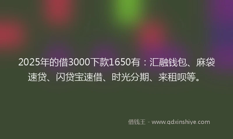 2025年的借3000下款1650有：汇融钱包、麻袋速贷、闪贷宝速借、时光分期、来租呗等。