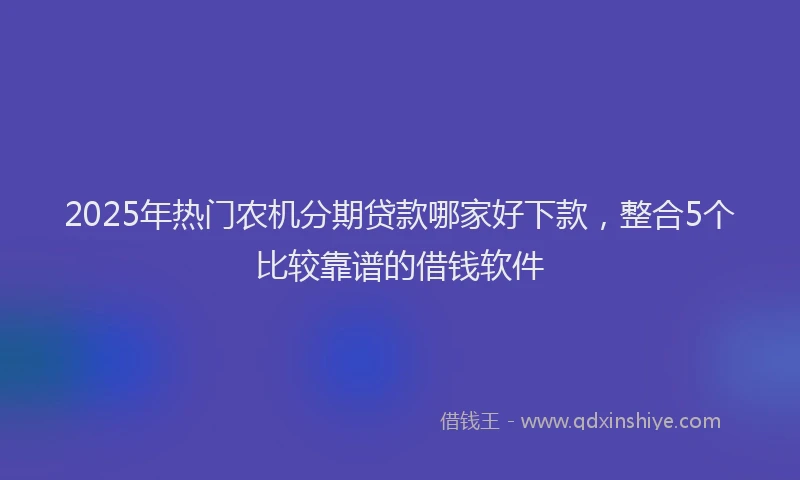 2025年热门农机分期贷款哪家好下款，整合5个比较靠谱的借钱软件