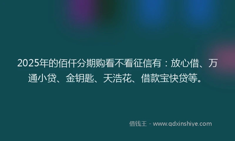 2025年的佰仟分期购看不看征信有：放心借、万通小贷、金钥匙、天浩花、借款宝快贷等。