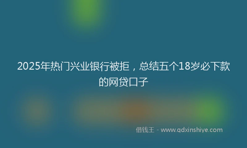 2025年热门兴业银行被拒，总结五个18岁必下款的网贷口子