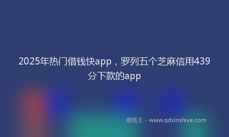 2025年热门借钱快app，罗列五个芝麻信用439分下款的app
