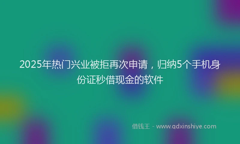 2025年热门兴业被拒再次申请，归纳5个手机身份证秒借现金的软件