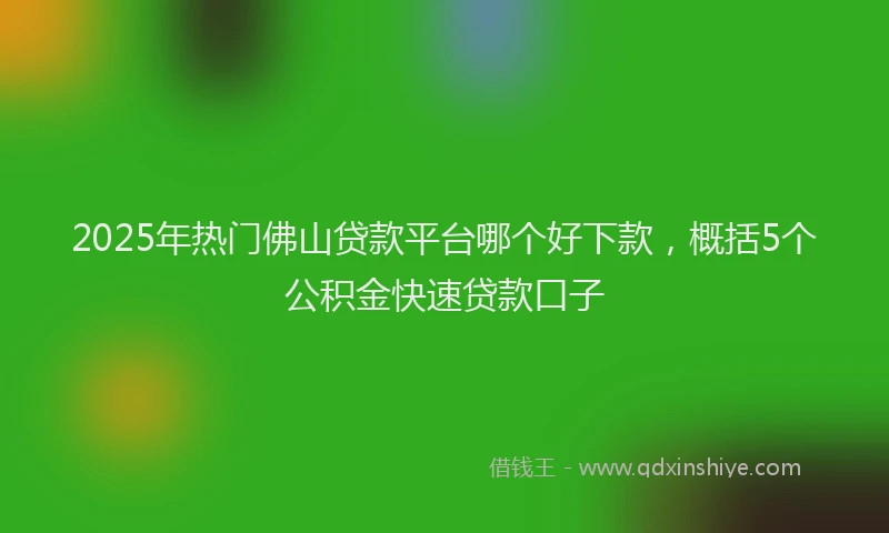 2025年热门佛山贷款平台哪个好下款，概括5个公积金快速贷款口子