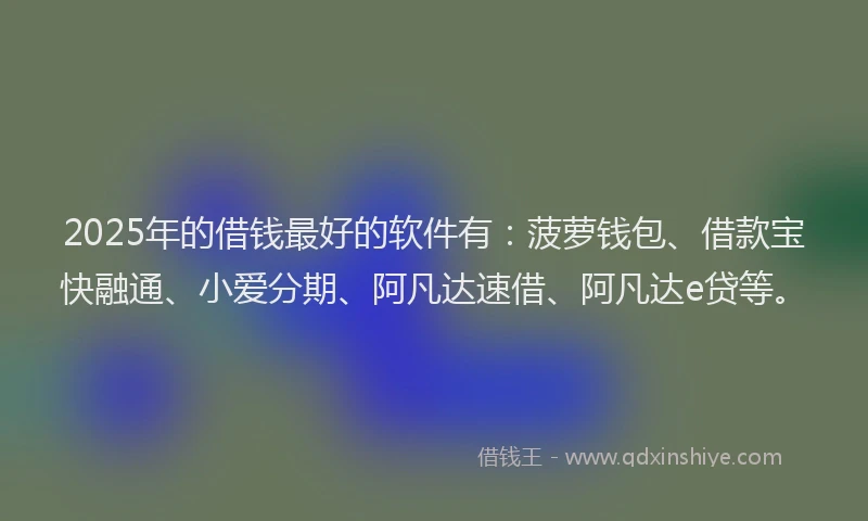 2025年的借钱最好的软件有：菠萝钱包、借款宝快融通、小爱分期、阿凡达速借、阿凡达e贷等。