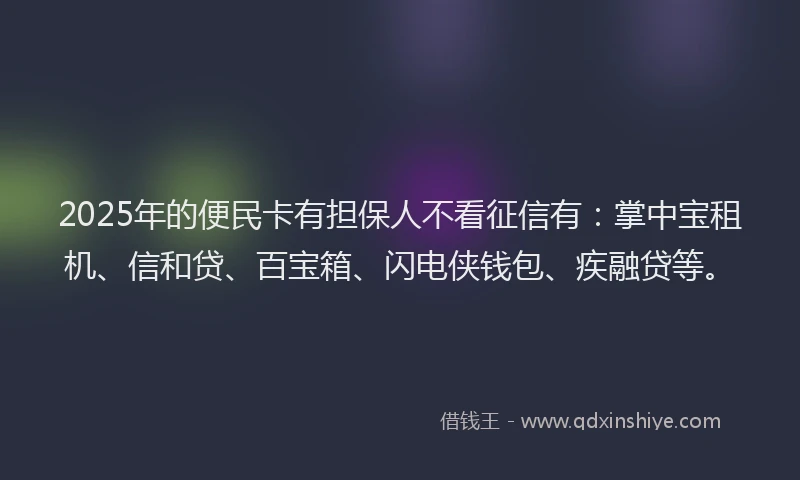 2025年的便民卡有担保人不看征信有：掌中宝租机、信和贷、百宝箱、闪电侠钱包、疾融贷等。