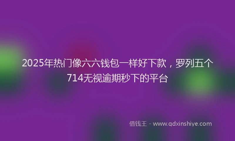 2025年热门像六六钱包一样好下款，罗列五个714无视逾期秒下的平台