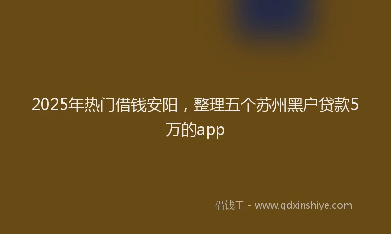 2025年热门借钱安阳，整理五个苏州黑户贷款5万的app