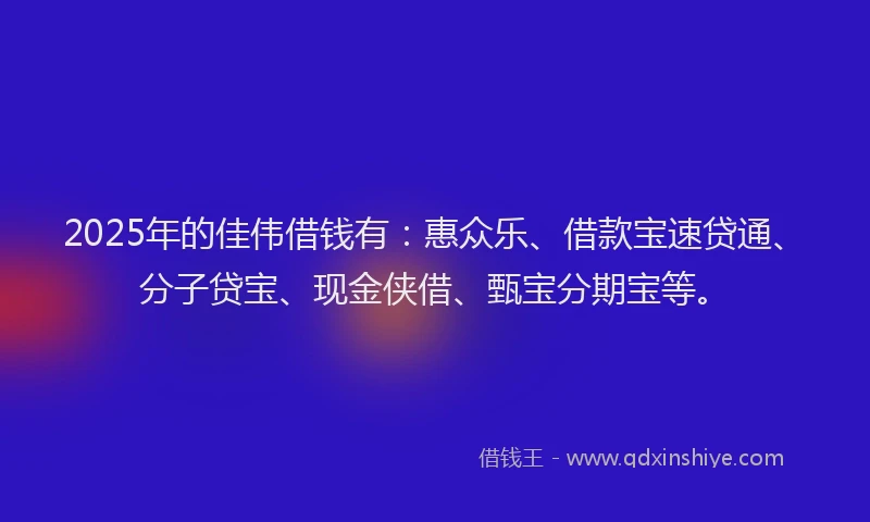 2025年的佳伟借钱有：惠众乐、借款宝速贷通、分子贷宝、现金侠借、甄宝分期宝等。