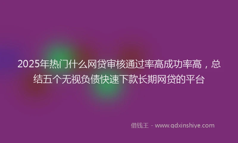 2025年热门什么网贷审核通过率高成功率高，总结五个无视负债快速下款长期网贷的平台