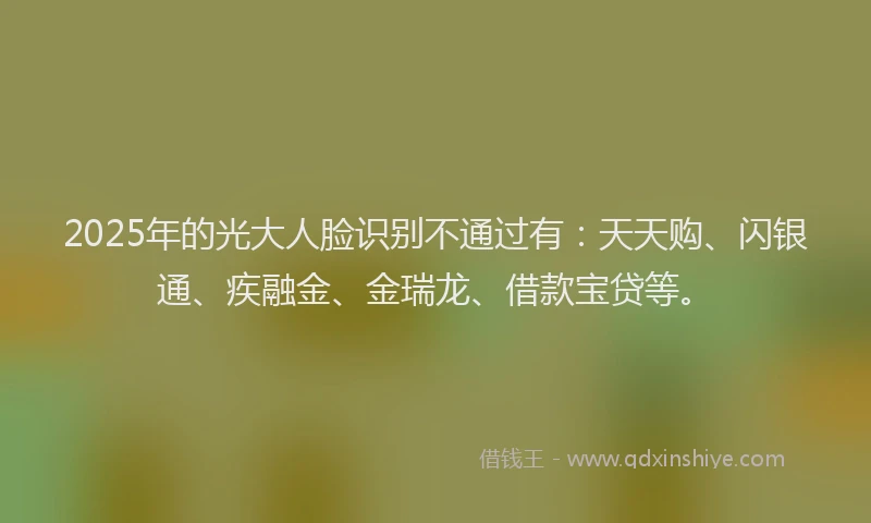 2025年的光大人脸识别不通过有：天天购、闪银通、疾融金、金瑞龙、借款宝贷等。