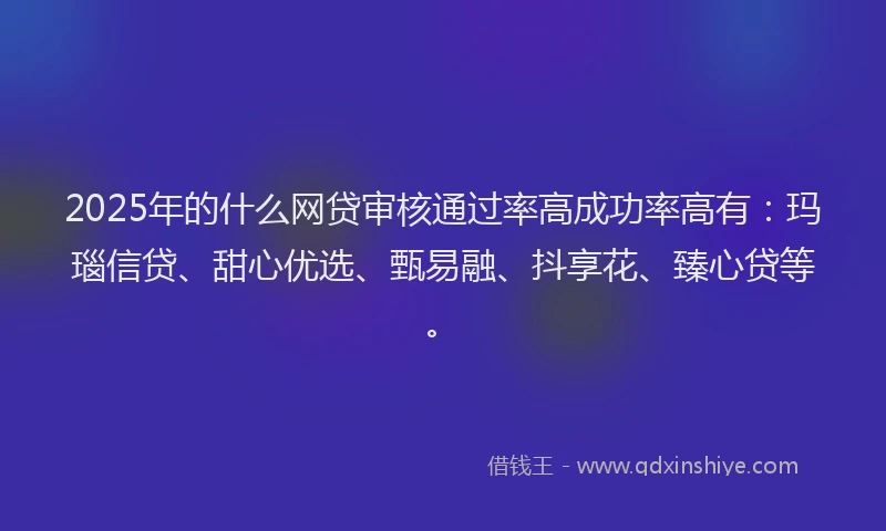 2025年的什么网贷审核通过率高成功率高有：玛瑙信贷、甜心优选、甄易融、抖享花、臻心贷等。