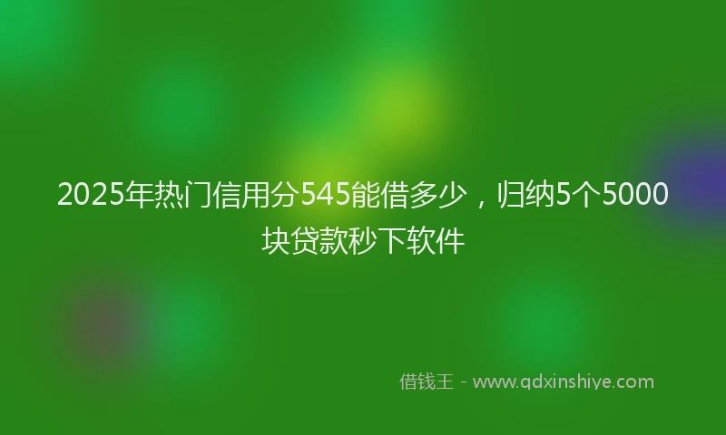 2025年热门信用分545能借多少，归纳5个5000块贷款秒下软件