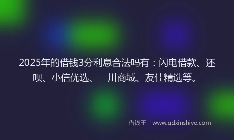 2025年的借钱3分利息合法吗有：闪电借款、还呗、小信优选、一川商城、友佳精选等。