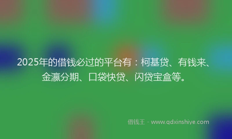 2025年的借钱必过的平台有：柯基贷、有钱来、金瀛分期、口袋快贷、闪贷宝盒等。