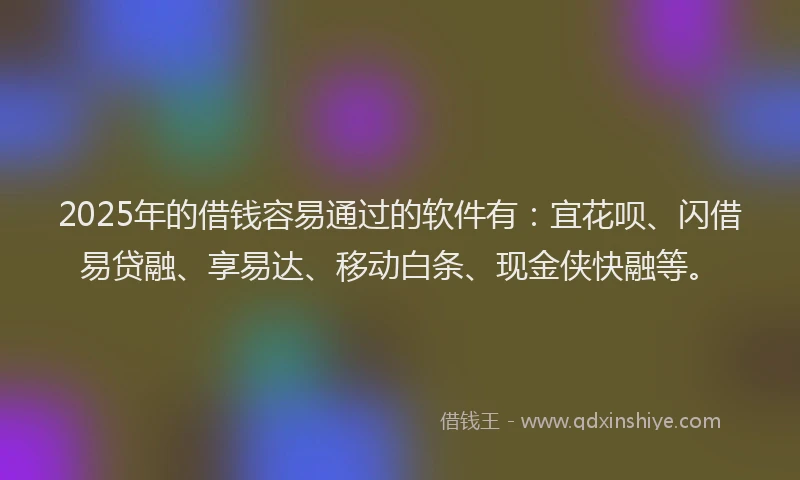 2025年的借钱容易通过的软件有：宜花呗、闪借易贷融、享易达、移动白条、现金侠快融等。