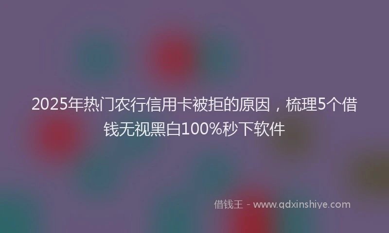 2025年热门农行信用卡被拒的原因，梳理5个借钱无视黑白100%秒下软件