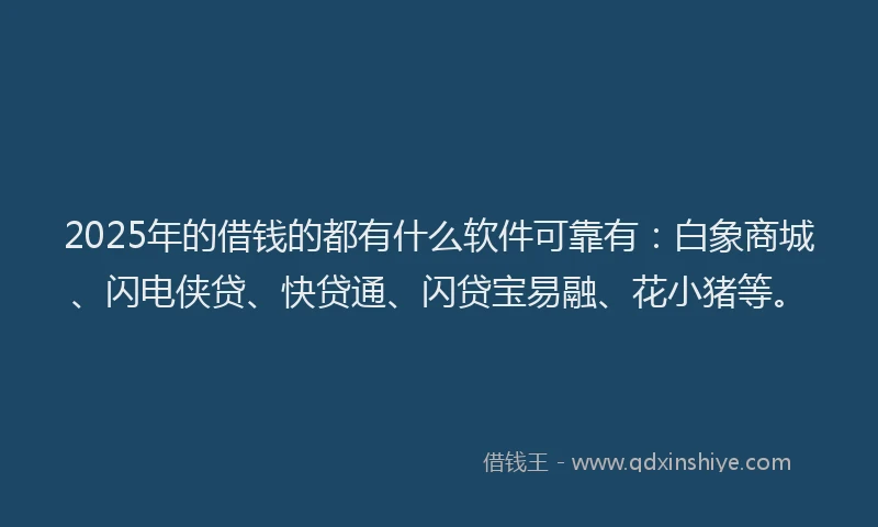 2025年的借钱的都有什么软件可靠有：白象商城、闪电侠贷、快贷通、闪贷宝易融、花小猪等。