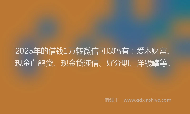 2025年的借钱1万转微信可以吗有：爱木财富、现金白鸽贷、现金贷速借、好分期、洋钱罐等。