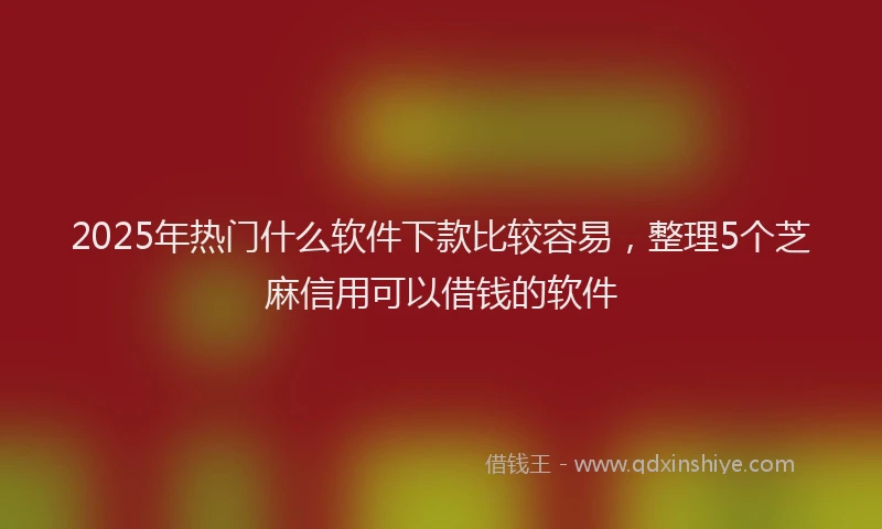 2025年热门什么软件下款比较容易，整理5个芝麻信用可以借钱的软件
