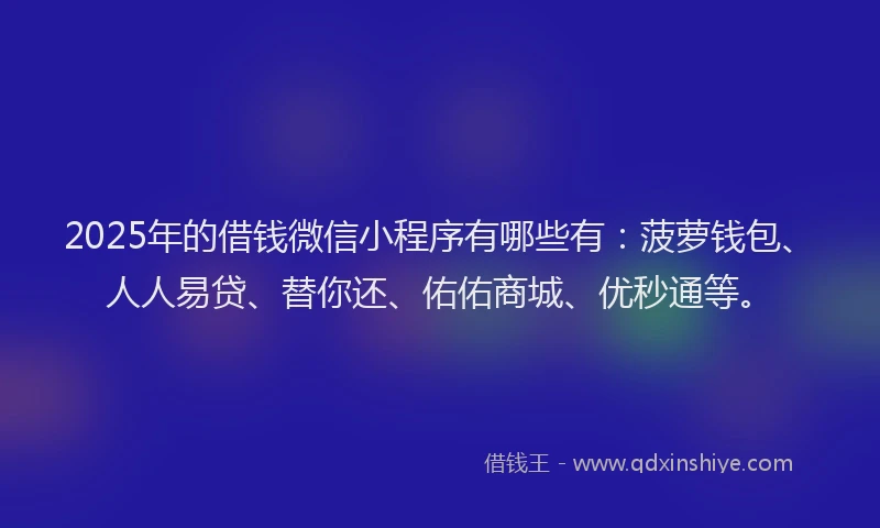 2025年的借钱微信小程序有哪些有：菠萝钱包、人人易贷、替你还、佑佑商城、优秒通等。