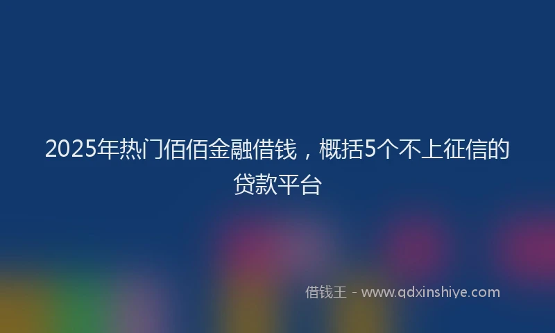 2025年热门佰佰金融借钱，概括5个不上征信的贷款平台