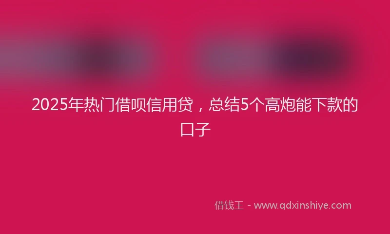 2025年热门借呗信用贷，总结5个高炮能下款的口子
