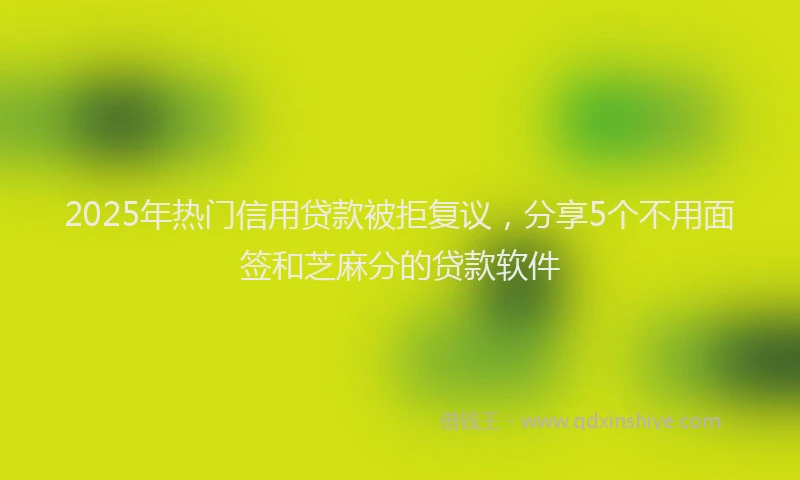 2025年热门信用贷款被拒复议，分享5个不用面签和芝麻分的贷款软件