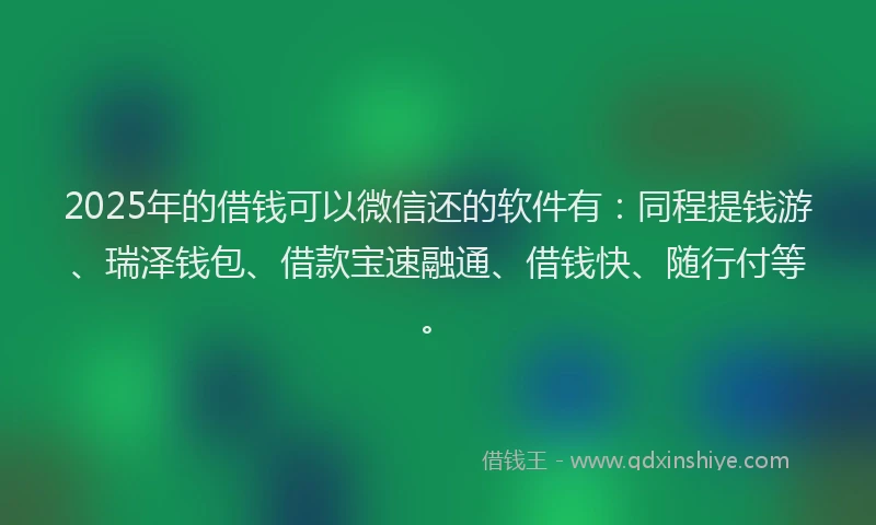 2025年的借钱可以微信还的软件有：同程提钱游、瑞泽钱包、借款宝速融通、借钱快、随行付等。