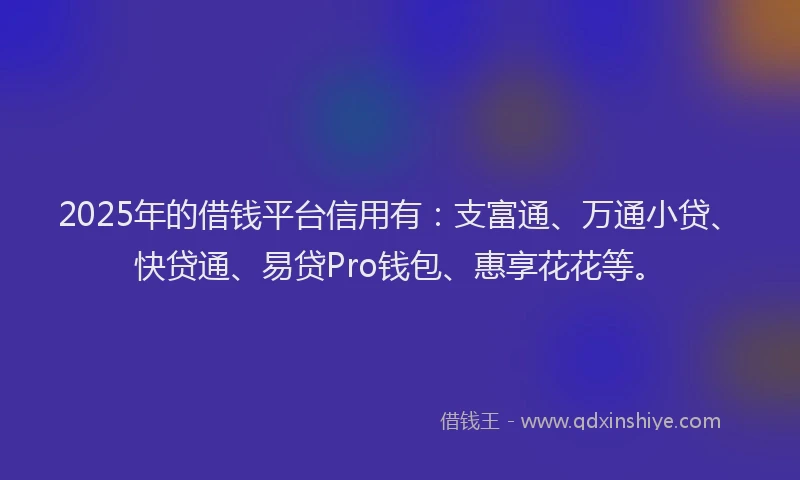2025年的借钱平台信用有：支富通、万通小贷、快贷通、易贷Pro钱包、惠享花花等。