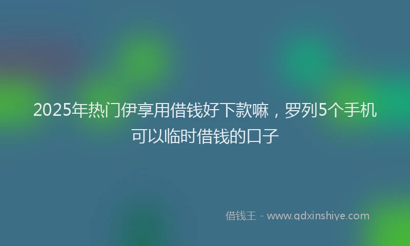 2025年热门伊享用借钱好下款嘛，罗列5个手机可以临时借钱的口子