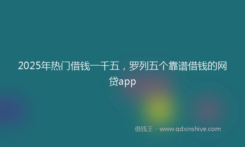 2025年热门借钱一千五，罗列五个靠谱借钱的网贷app