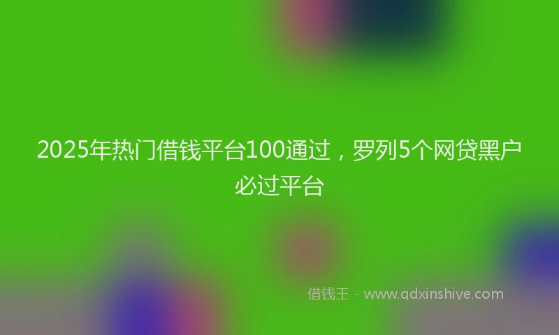 2025年热门借钱平台100通过，罗列5个网贷黑户必过平台