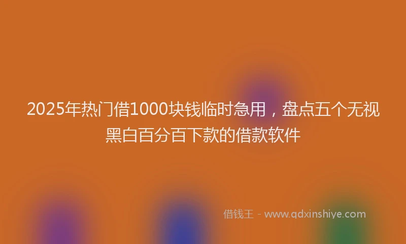 2025年热门借1000块钱临时急用，盘点五个无视黑白百分百下款的借款软件