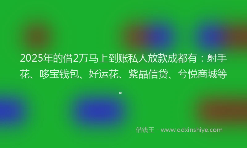 2025年的借2万马上到账私人放款成都有：射手花、哆宝钱包、好运花、紫晶信贷、兮悦商城等。
