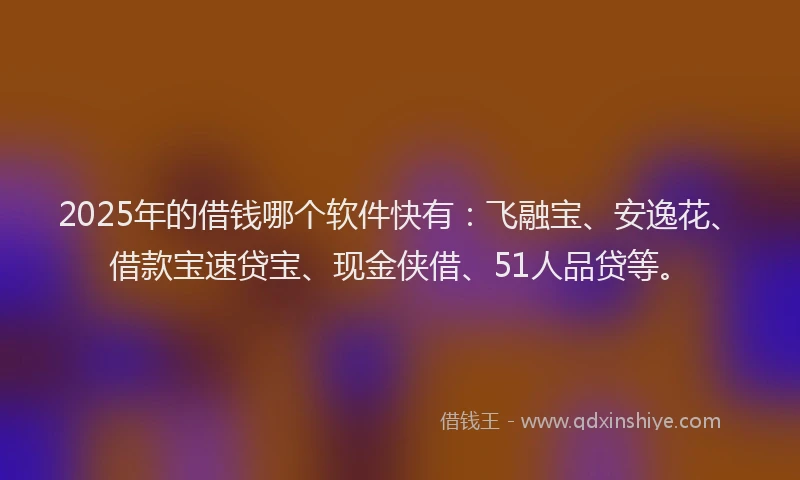 2025年的借钱哪个软件快有：飞融宝、安逸花、借款宝速贷宝、现金侠借、51人品贷等。