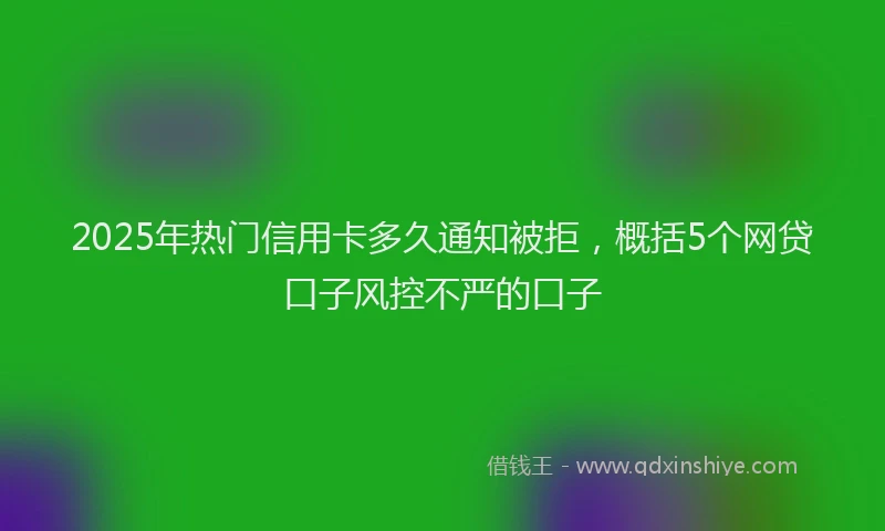 2025年热门信用卡多久通知被拒，概括5个网贷口子风控不严的口子